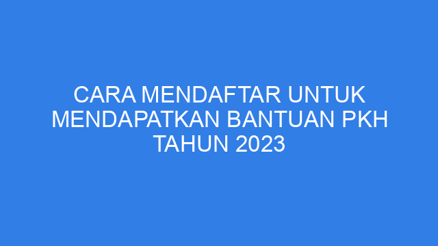 Cara Mendaftar Untuk Mendapatkan Bantuan PKH Tahun 2023