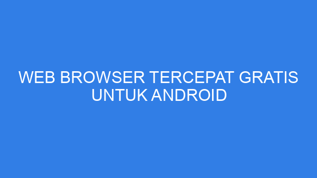 Web Browser Tercepat Gratis Untuk Android