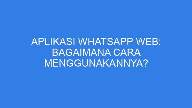 Aplikasi WhatsApp Web: Bagaimana Cara Menggunakannya?