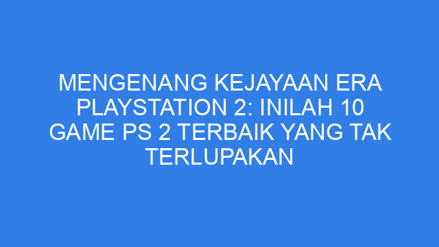 Mengenang Kejayaan Era PlayStation 2: Inilah 10 Game PS 2 Terbaik yang Tak Terlupakan