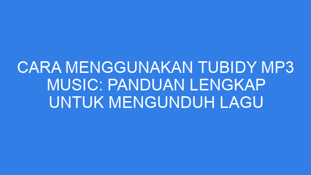 Cara Menggunakan Tubidy Mp3 Music: Panduan Lengkap untuk Mengunduh Lagu