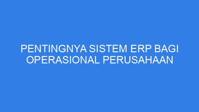 Pentingnya Sistem ERP bagi Operasional Perusahaan