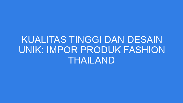 Kualitas Tinggi dan Desain Unik: Impor Produk Fashion Thailand