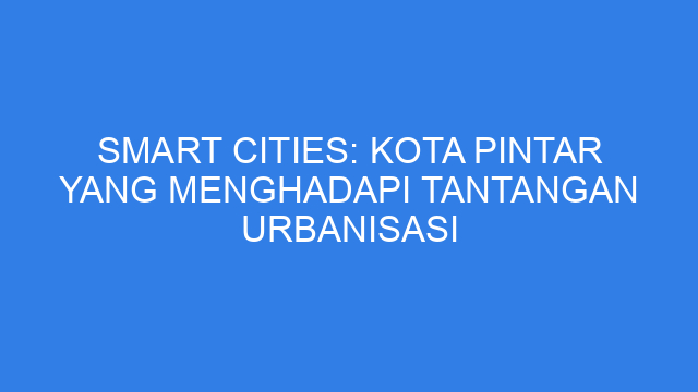 Smart Cities: Kota Pintar yang Menghadapi Tantangan Urbanisasi