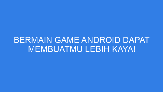 Bermain Game Android Dapat Membuatmu Lebih Kaya!