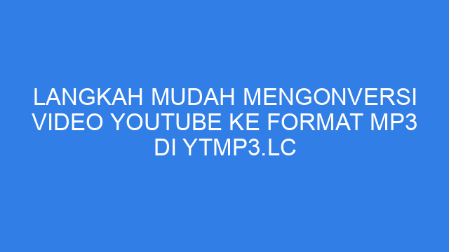 Langkah Mudah Mengonversi Video YouTube ke Format MP3 di ytmp3.lc