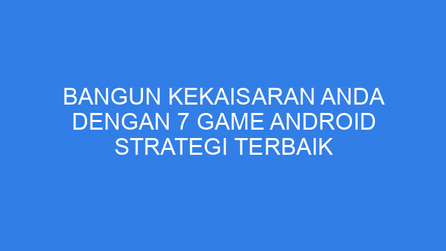 Bangun Kekaisaran Anda dengan 7 Game Android Strategi Terbaik