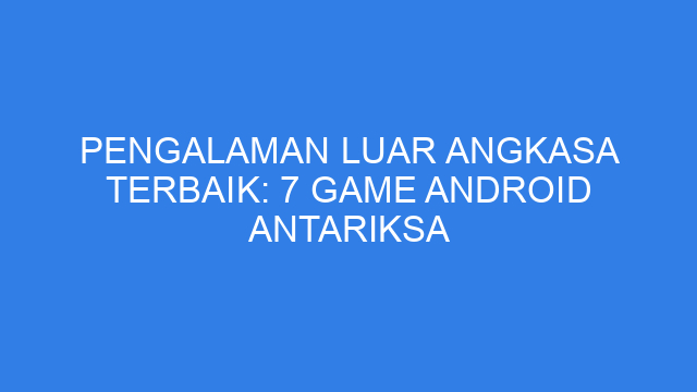Pengalaman Luar Angkasa Terbaik: 7 Game Android Antariksa