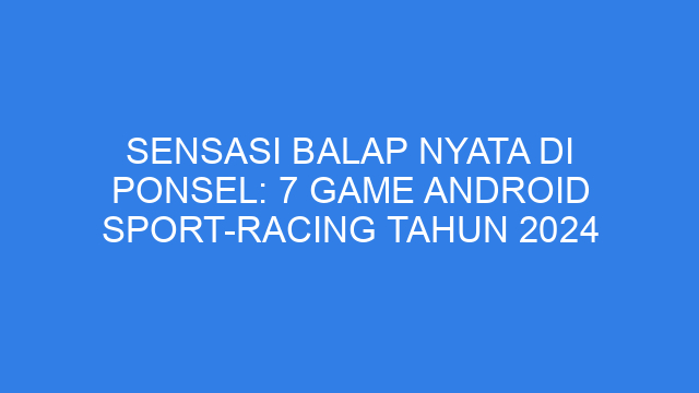 Sensasi Balap Nyata di Ponsel: 7 Game Android Sport-Racing Tahun 2024